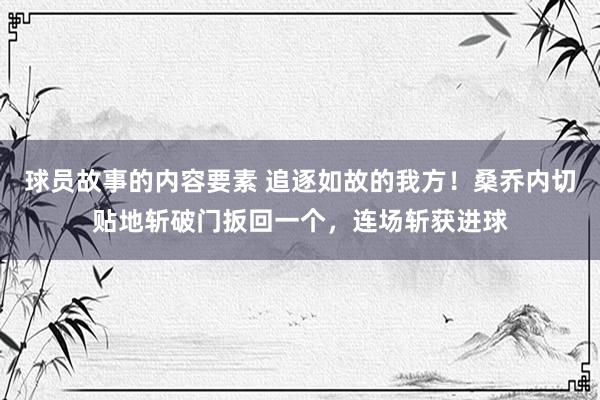 球员故事的内容要素 追逐如故的我方！桑乔内切贴地斩破门扳回一个，连场斩获进球