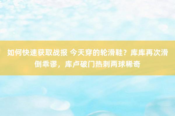 如何快速获取战报 今天穿的轮滑鞋？库库再次滑倒乖谬，库卢破门热刺两球稀奇