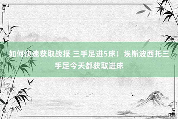 如何快速获取战报 三手足进5球！埃斯波西托三手足今天都获取进球