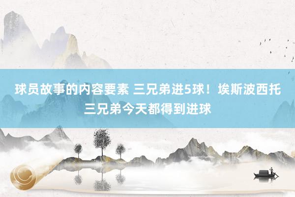 球员故事的内容要素 三兄弟进5球！埃斯波西托三兄弟今天都得到进球