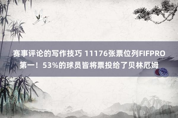 赛事评论的写作技巧 11176张票位列FIFPRO第一！53%的球员皆将票投给了贝林厄姆