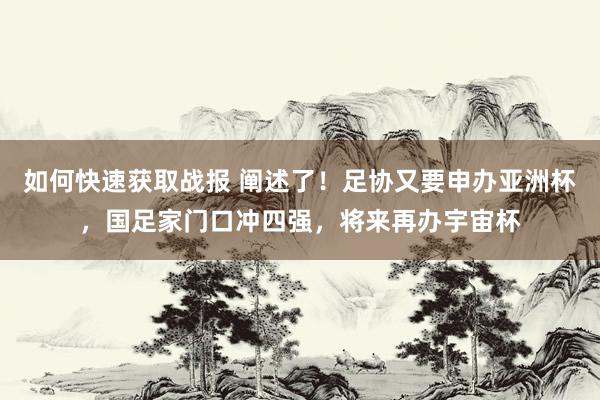 如何快速获取战报 阐述了！足协又要申办亚洲杯，国足家门口冲四强，将来再办宇宙杯