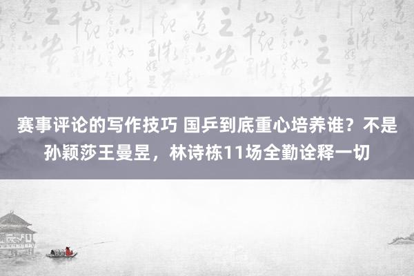 赛事评论的写作技巧 国乒到底重心培养谁？不是孙颖莎王曼昱，林诗栋11场全勤诠释一切