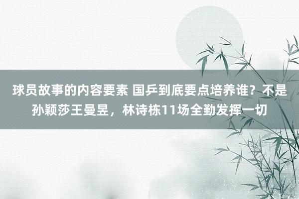 球员故事的内容要素 国乒到底要点培养谁？不是孙颖莎王曼昱，林诗栋11场全勤发挥一切