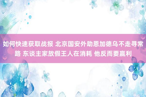 如何快速获取战报 北京国安外助恩加德乌不走寻常路 东谈主家放假王人在消耗 他反而要赢利