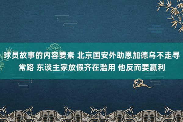 球员故事的内容要素 北京国安外助恩加德乌不走寻常路 东谈主家放假齐在滥用 他反而要赢利