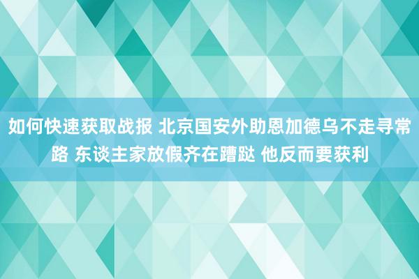 如何快速获取战报 北京国安外助恩加德乌不走寻常路 东谈主家放假齐在蹧跶 他反而要获利