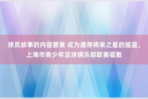 球员故事的内容要素 成为遴荐将来之星的摇篮，上海市青少年足球俱乐部联赛驱散