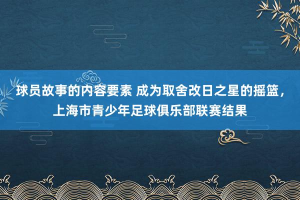 球员故事的内容要素 成为取舍改日之星的摇篮，上海市青少年足球俱乐部联赛结果