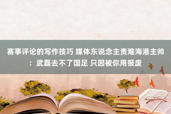 赛事评论的写作技巧 媒体东说念主责难海港主帅：武磊去不了国足 只因被你用报废