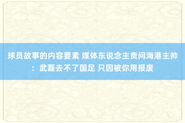 球员故事的内容要素 媒体东说念主责问海港主帅：武磊去不了国足 只因被你用报废