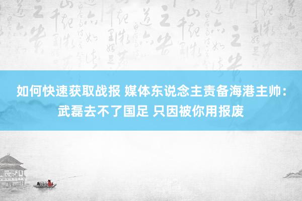 如何快速获取战报 媒体东说念主责备海港主帅：武磊去不了国足 只因被你用报废