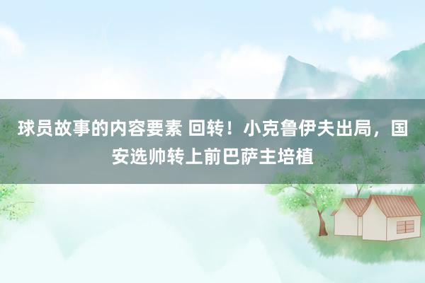 球员故事的内容要素 回转！小克鲁伊夫出局，国安选帅转上前巴萨主培植