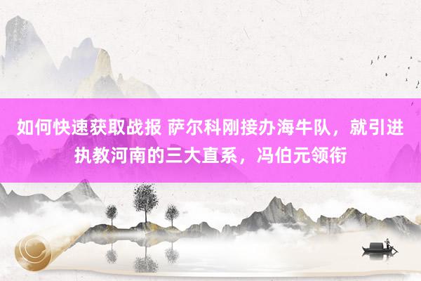 如何快速获取战报 萨尔科刚接办海牛队，就引进执教河南的三大直系，冯伯元领衔