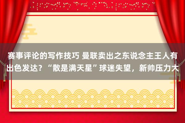 赛事评论的写作技巧 曼联卖出之东说念主王人有出色发达？“散是满天星”球迷失望，新帅压力大