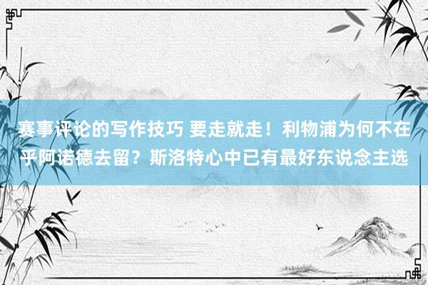 赛事评论的写作技巧 要走就走！利物浦为何不在乎阿诺德去留？斯洛特心中已有最好东说念主选