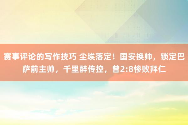 赛事评论的写作技巧 尘埃落定！国安换帅，锁定巴萨前主帅，千里醉传控，曾2:8惨败拜仁