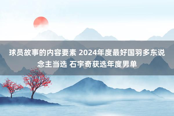 球员故事的内容要素 2024年度最好国羽多东说念主当选 石宇奇获选年度男单