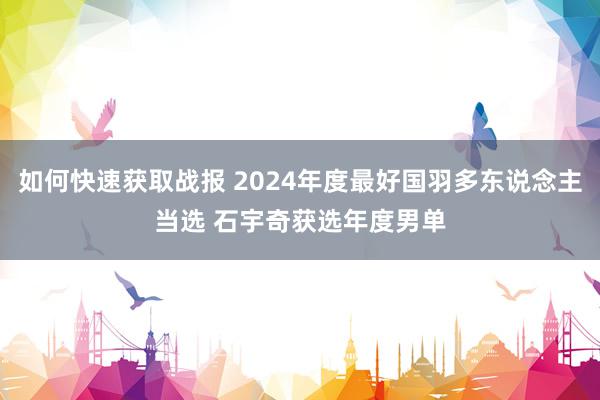 如何快速获取战报 2024年度最好国羽多东说念主当选 石宇奇获选年度男单