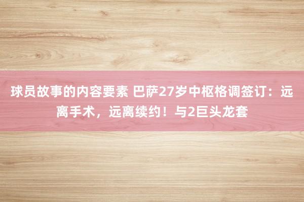 球员故事的内容要素 巴萨27岁中枢格调签订：远离手术，远离续约！与2巨头龙套