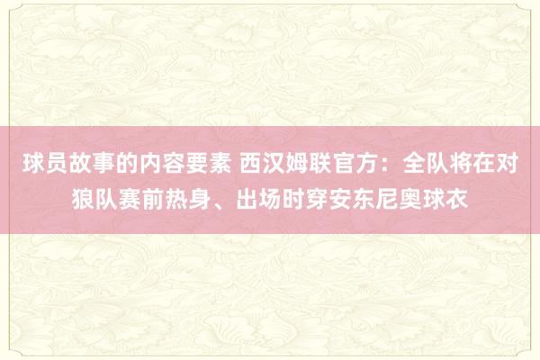 球员故事的内容要素 西汉姆联官方：全队将在对狼队赛前热身、出场时穿安东尼奥球衣