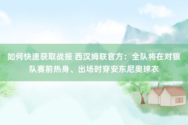 如何快速获取战报 西汉姆联官方：全队将在对狼队赛前热身、出场时穿安东尼奥球衣