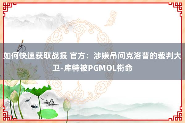 如何快速获取战报 官方：涉嫌吊问克洛普的裁判大卫-库特被PGMOL衔命