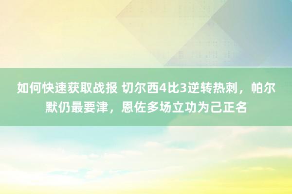 如何快速获取战报 切尔西4比3逆转热刺，帕尔默仍最要津，恩佐多场立功为己正名