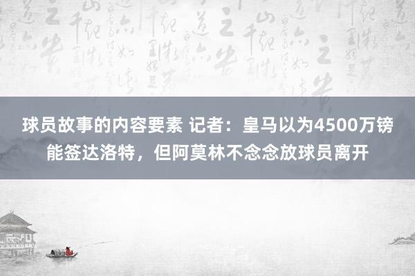 球员故事的内容要素 记者：皇马以为4500万镑能签达洛特，但阿莫林不念念放球员离开