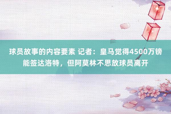 球员故事的内容要素 记者：皇马觉得4500万镑能签达洛特，但阿莫林不思放球员离开