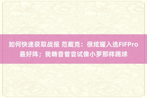 如何快速获取战报 范戴克：很炫耀入选FIFPro最好阵；我畴昔曾尝试像小罗那样踢球