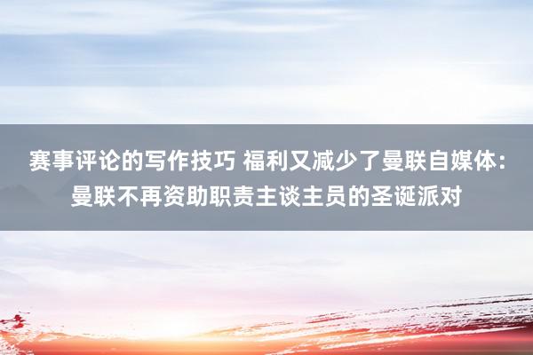 赛事评论的写作技巧 福利又减少了曼联自媒体：曼联不再资助职责主谈主员的圣诞派对