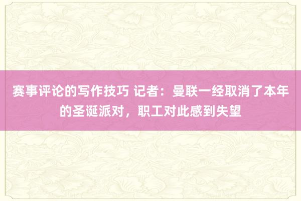 赛事评论的写作技巧 记者：曼联一经取消了本年的圣诞派对，职工对此感到失望