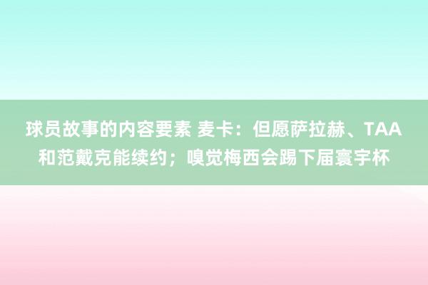 球员故事的内容要素 麦卡：但愿萨拉赫、TAA和范戴克能续约；嗅觉梅西会踢下届寰宇杯