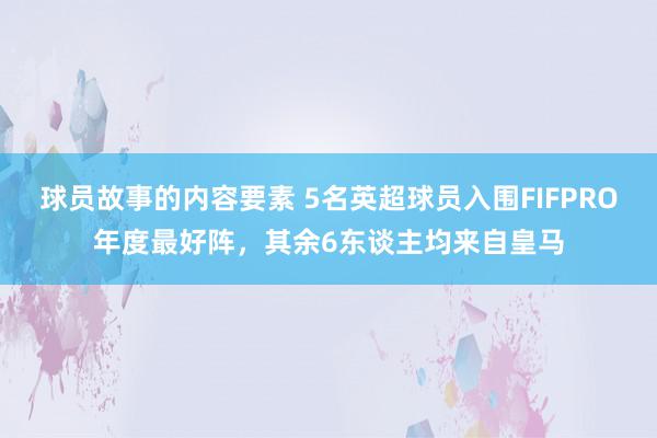 球员故事的内容要素 5名英超球员入围FIFPRO年度最好阵，其余6东谈主均来自皇马